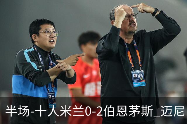 半场-十人米兰0-2伯恩茅斯 迈尼昂送红点德温特送点塔韦尼耶点射