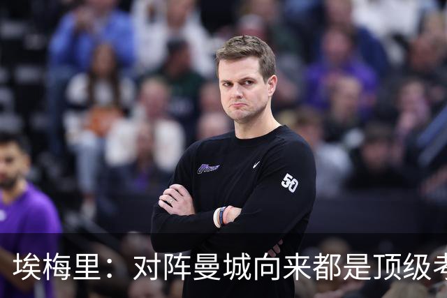 埃梅里：对阵曼城向来都是顶级考验，我十分享受这种级别的对手