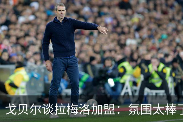 戈贝尔谈拉梅洛加盟：氛围太棒了，我们需要这种快乐