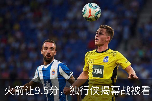 火箭让9.5分，独行侠揭幕战被看衰