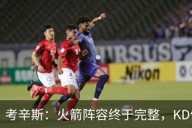 考辛斯：火箭阵容终于完整，KD依然出色亚当斯回归是巨大提升